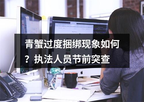 青蟹过度捆绑现象如何？执法人员节前突查