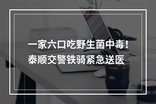 一家六口吃野生菌中毒！泰顺交警铁骑紧急送医