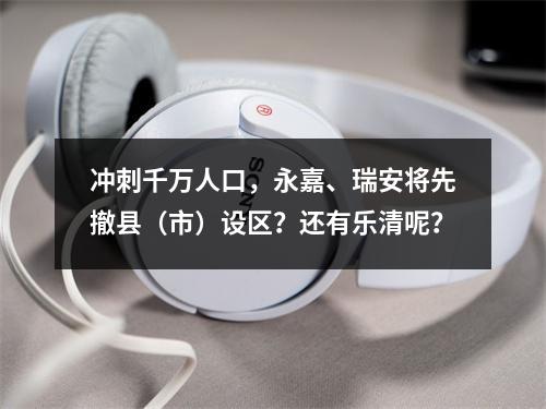 冲刺千万人口，永嘉、瑞安将先撤县（市）设区？还有乐清呢？