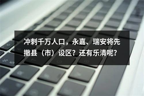 冲刺千万人口，永嘉、瑞安将先撤县（市）设区？还有乐清呢？