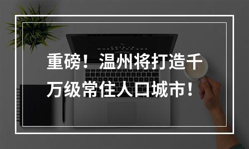 重磅！温州将打造千万级常住人口城市！