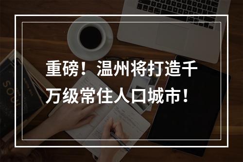 重磅！温州将打造千万级常住人口城市！