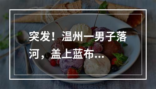 突发！温州一男子落河，盖上蓝布...