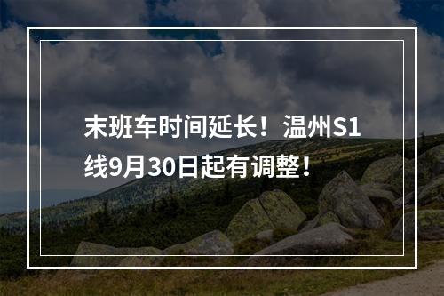末班车时间延长！温州S1线9月30日起有调整！