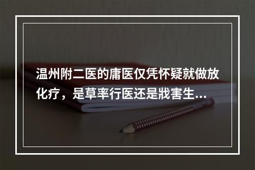 温州附二医的庸医仅凭怀疑就做放化疗，是草率行医还是戕害生命？！