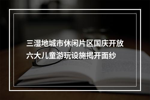 三湿地城市休闲片区国庆开放六大儿童游玩设施揭开面纱