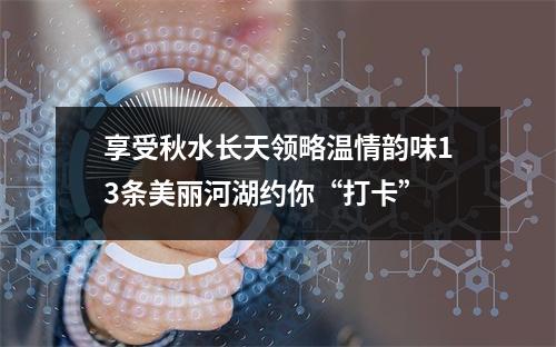 享受秋水长天领略温情韵味13条美丽河湖约你“打卡”