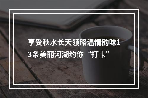 享受秋水长天领略温情韵味13条美丽河湖约你“打卡”