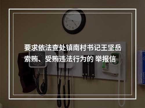 要求依法查处镇南村书记王坚岳索贿、受贿违法行为的 举报信
