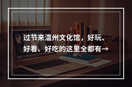 过节来温州文化馆，好玩、好看、好吃的这里全都有→