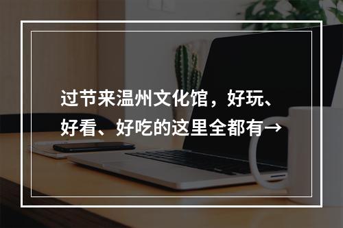 过节来温州文化馆，好玩、好看、好吃的这里全都有→