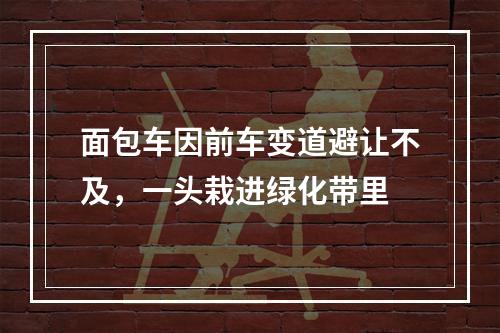 面包车因前车变道避让不及，一头栽进绿化带里