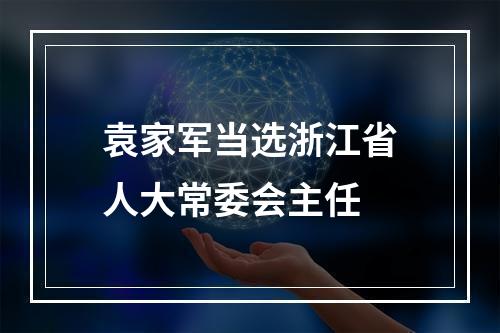 袁家军当选浙江省人大常委会主任