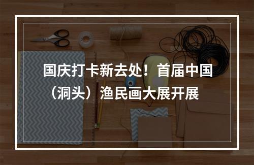 国庆打卡新去处！首届中国（洞头）渔民画大展开展