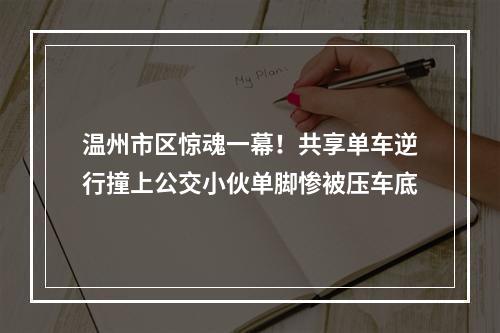 温州市区惊魂一幕！共享单车逆行撞上公交小伙单脚惨被压车底