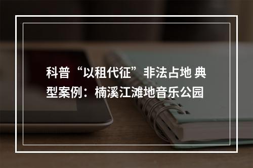 科普“以租代征”非法占地 典型案例：楠溪江滩地音乐公园