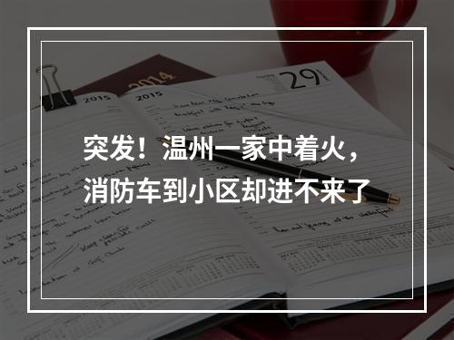 突发！温州一家中着火，消防车到小区却进不来了