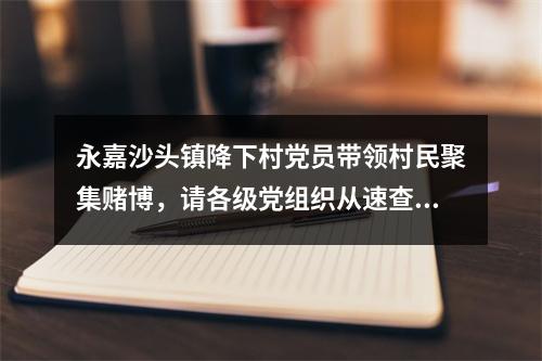 永嘉沙头镇降下村党员带领村民聚集赌博，请各级党组织从速查处
