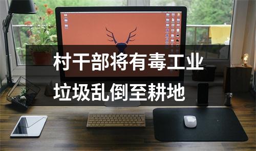 村干部将有毒工业垃圾乱倒至耕地