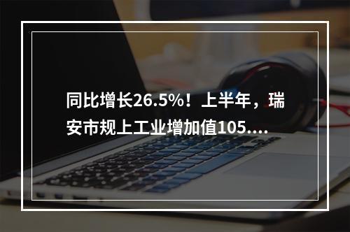 同比增长26.5%！上半年，瑞安市规上工业增加值105.4亿元