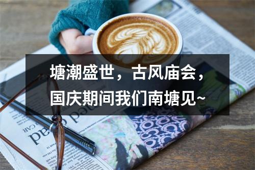 塘潮盛世，古风庙会，国庆期间我们南塘见~