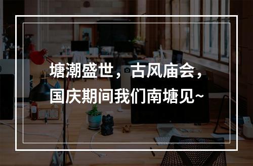 塘潮盛世，古风庙会，国庆期间我们南塘见~
