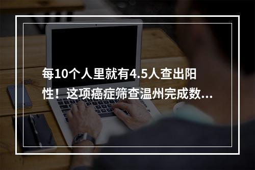 每10个人里就有4.5人查出阳性！这项癌症筛查温州完成数居全省“榜首”