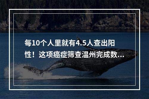 每10个人里就有4.5人查出阳性！这项癌症筛查温州完成数居全省“榜首”