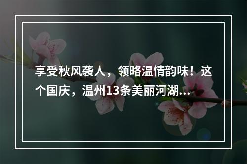 享受秋风袭人，领略温情韵味！这个国庆，温州13条美丽河湖约你打卡