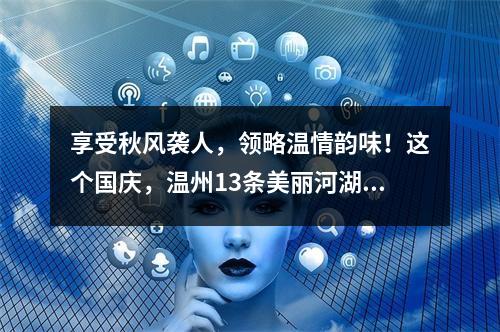 享受秋风袭人，领略温情韵味！这个国庆，温州13条美丽河湖约你打卡