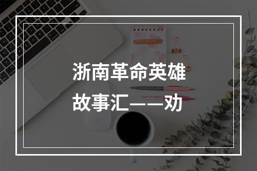 浙南革命英雄故事汇——劝