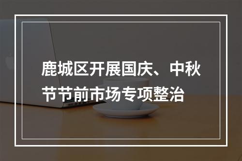 鹿城区开展国庆、中秋节节前市场专项整治