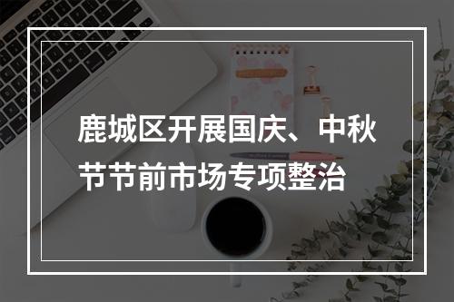 鹿城区开展国庆、中秋节节前市场专项整治