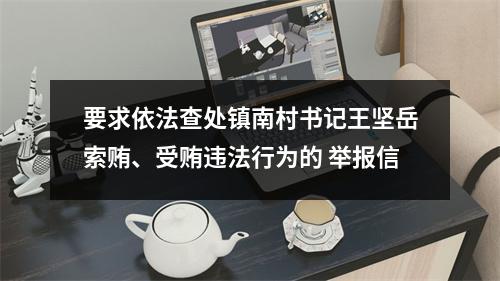 要求依法查处镇南村书记王坚岳索贿、受贿违法行为的 举报信