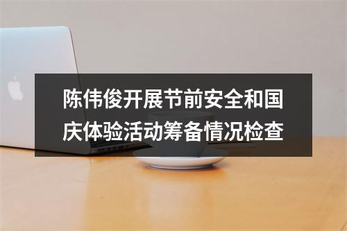 陈伟俊开展节前安全和国庆体验活动筹备情况检查