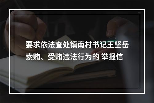 要求依法查处镇南村书记王坚岳索贿、受贿违法行为的 举报信