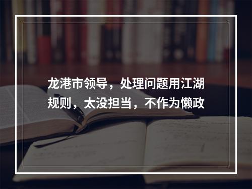 龙港市领导，处理问题用江湖规则，太没担当，不作为懒政