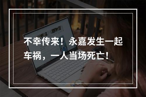不幸传来！永嘉发生一起车祸，一人当场死亡！