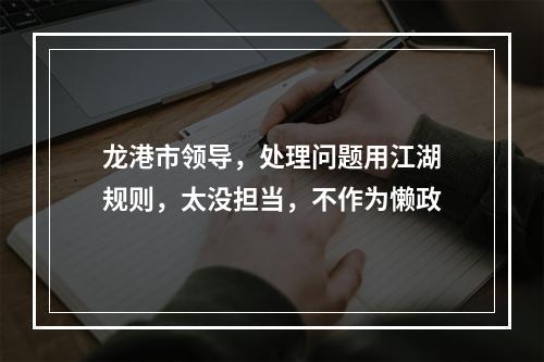 龙港市领导，处理问题用江湖规则，太没担当，不作为懒政