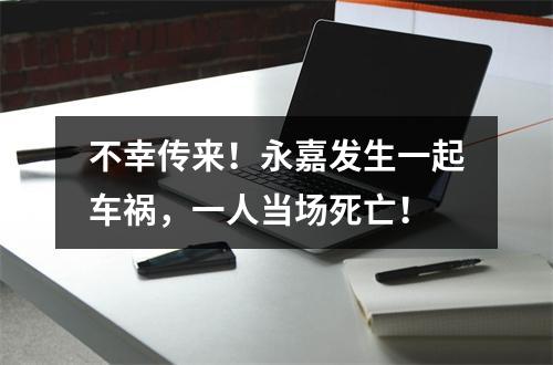 不幸传来！永嘉发生一起车祸，一人当场死亡！