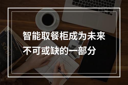 智能取餐柜成为未来不可或缺的一部分