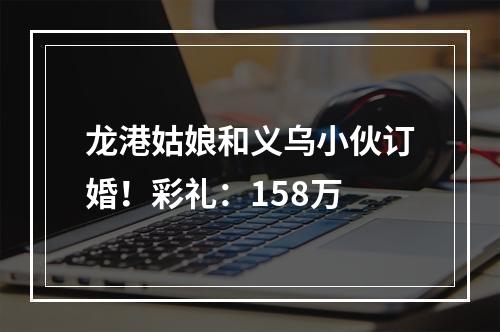 龙港姑娘和义乌小伙订婚！彩礼：158万