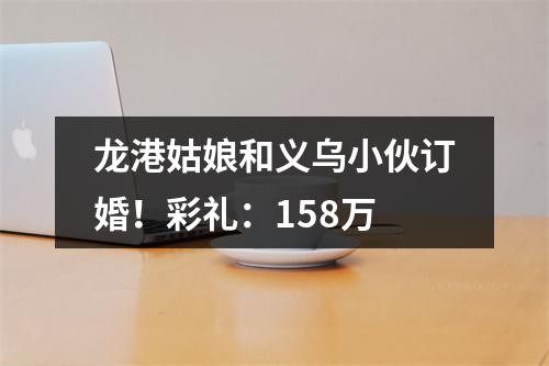 龙港姑娘和义乌小伙订婚！彩礼：158万