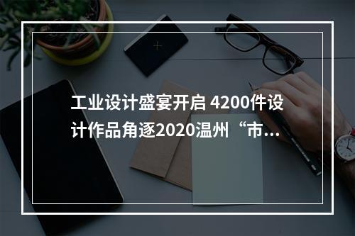 工业设计盛宴开启 4200件设计作品角逐2020温州“市长杯”
