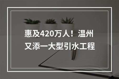 惠及420万人！温州又添一大型引水工程