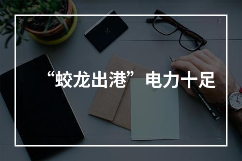 “蛟龙出港”电力十足