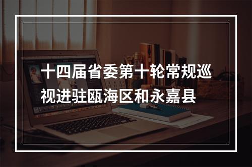 十四届省委第十轮常规巡视进驻瓯海区和永嘉县