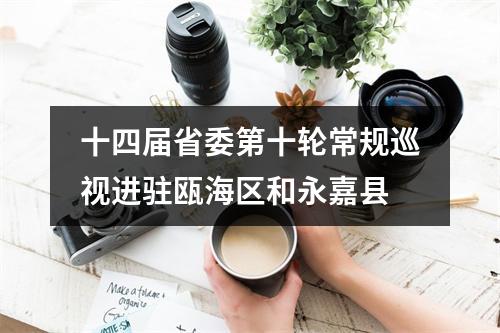 十四届省委第十轮常规巡视进驻瓯海区和永嘉县