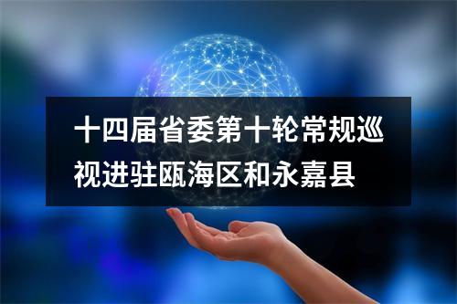 十四届省委第十轮常规巡视进驻瓯海区和永嘉县