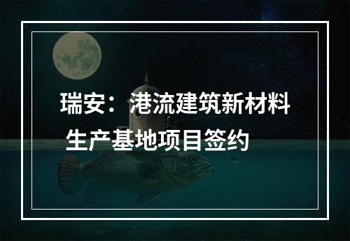 瑞安：港流建筑新材料 生产基地项目签约